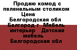 Продаю комод с пеленальным столиком › Цена ­ 2 300 - Белгородская обл., Белгород г. Мебель, интерьер » Детская мебель   . Белгородская обл.